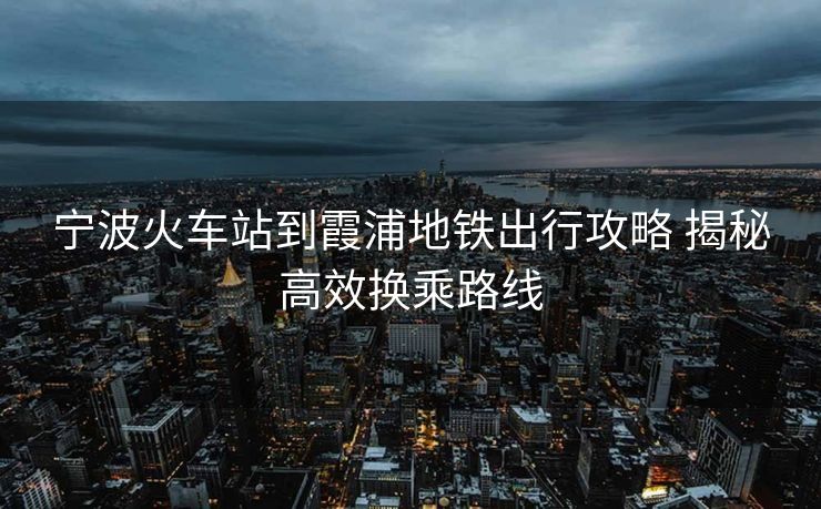 寧波火車站到霞浦地鐵出行攻略 揭秘高效換乘路線