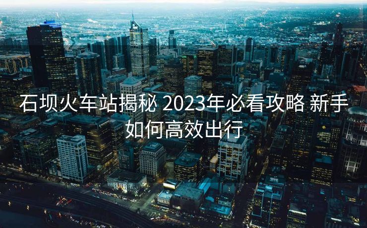 石壩火車站揭秘 2023年必看攻略 新手如何高效出行