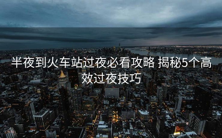 半夜到火車站過夜必看攻略 揭秘5個高效過夜技巧
