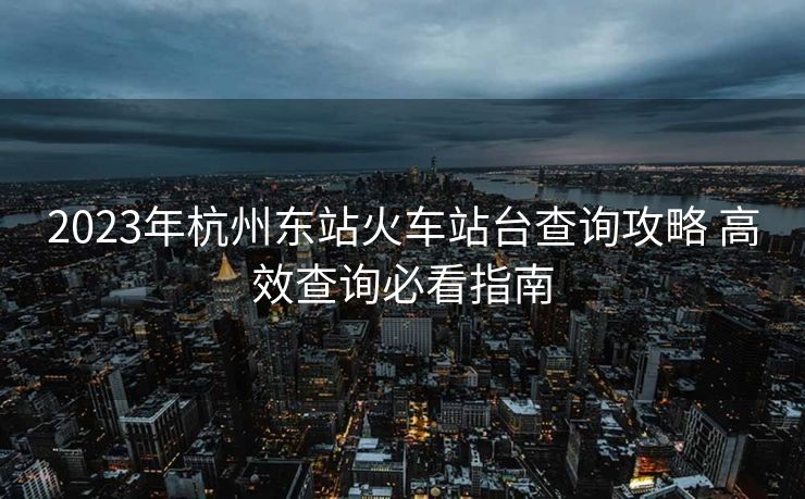 2023年杭州東站火車(chē)站臺(tái)查詢攻略 高效查詢必看指南