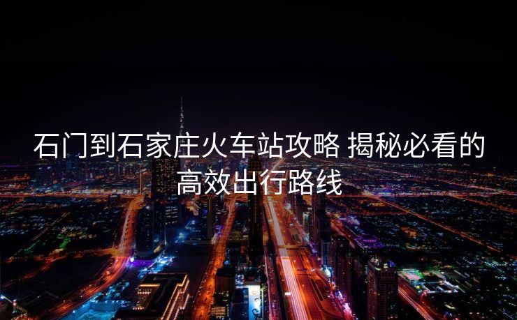 石門到石家莊火車站攻略 揭秘必看的高效出行路線 石門到石家莊火車站攻略 揭秘必看的高效出行路線