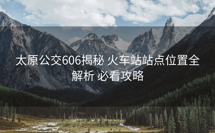 太原公交606揭秘 火車站站點(diǎn)位置全解析 必看攻略