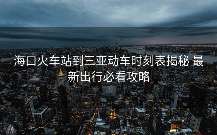 ?？诨疖?chē)站到三亞動(dòng)車(chē)時(shí)刻表揭秘 最新出行必看攻略