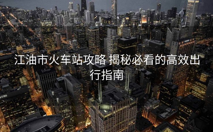 江油市火車站攻略 揭秘必看的高效出行指南