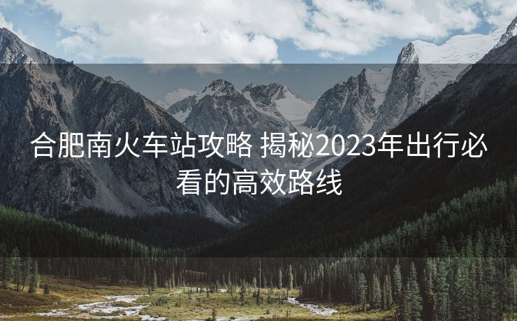 合肥南火車站攻略 揭秘2023年出行必看的高效路線