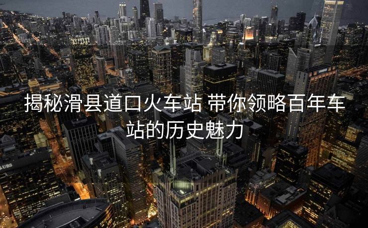 揭秘滑縣道口火車站 帶你領略百年車站的歷史魅力