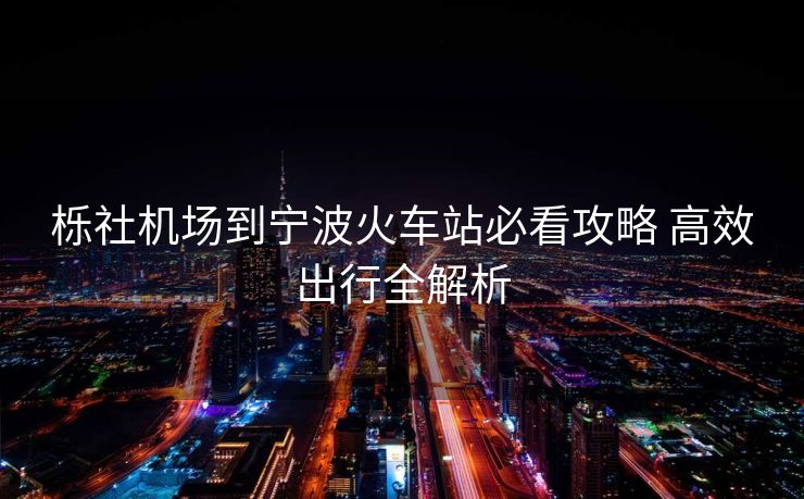 櫟社機場到寧波火車站必看攻略 高效出行全解析