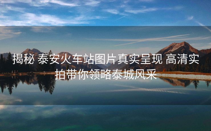 揭秘 泰安火車站圖片真實呈現(xiàn) 高清實拍帶你領(lǐng)略泰城風(fēng)采