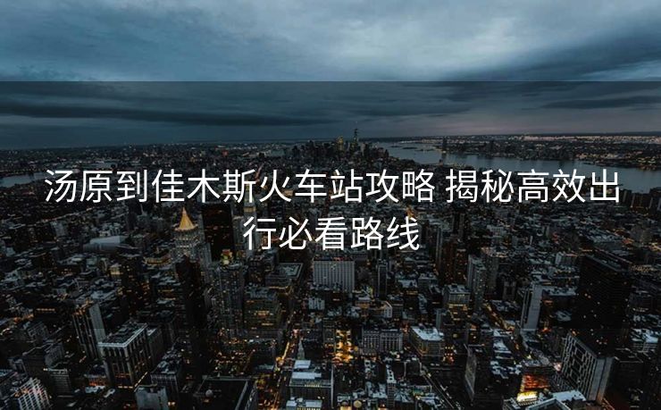 湯原到佳木斯火車站攻略 揭秘高效出行必看路線