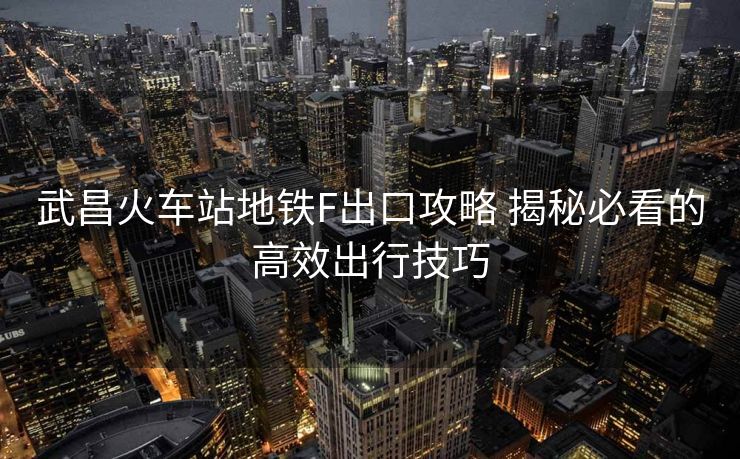 武昌火車站地鐵F出口攻略 揭秘必看的高效出行技巧