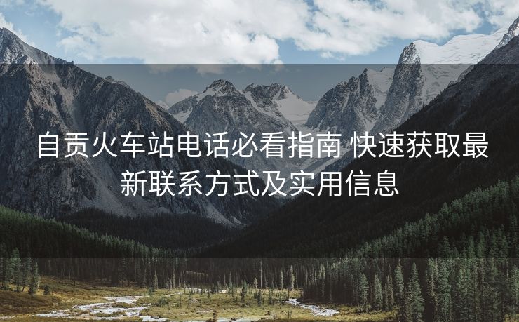 自貢火車站電話必看指南 快速獲取最新聯(lián)系方式及實(shí)用信息