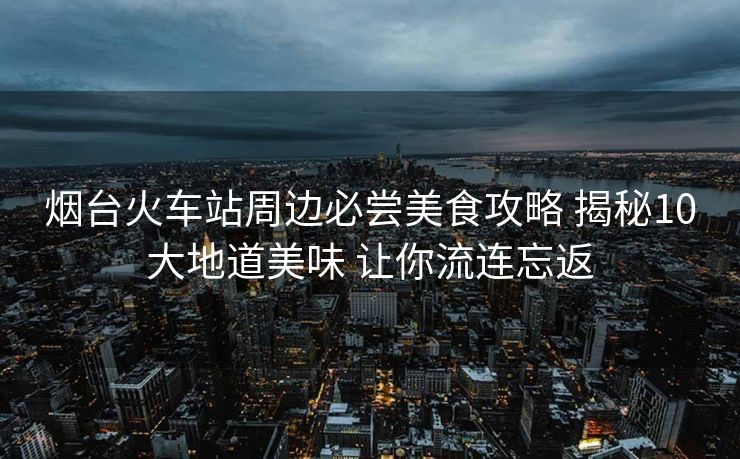煙臺(tái)火車站周邊必嘗美食攻略 揭秘10大地道美味 讓你流連忘返