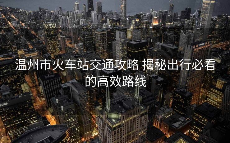 溫州市火車站交通攻略 揭秘出行必看的高效路線