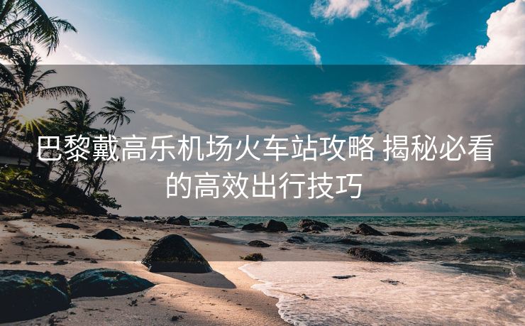 巴黎戴高樂機(jī)場火車站攻略 揭秘必看的高效出行技巧