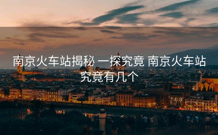 南京火車站揭秘 一探究竟 南京火車站究竟有幾個