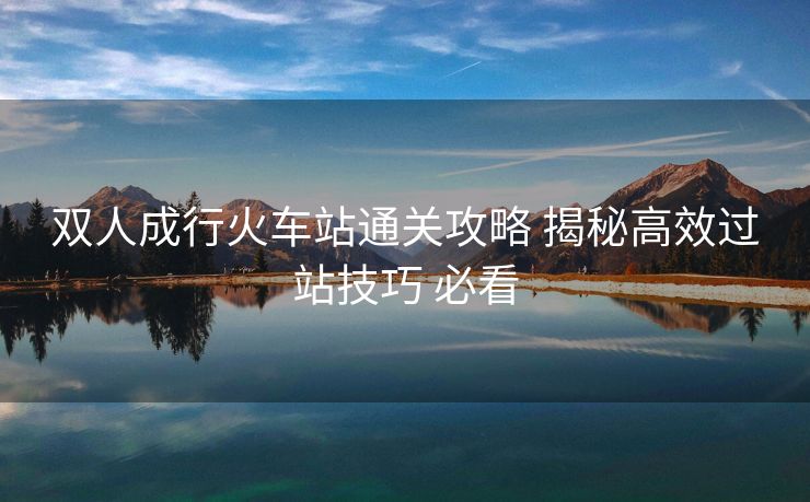 雙人成行火車站通關(guān)攻略 揭秘高效過(guò)站技巧 必看