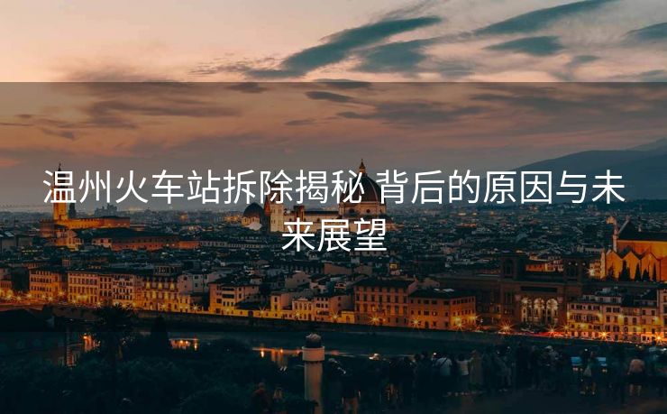溫州火車站拆除揭秘 背后的原因與未來(lái)展望