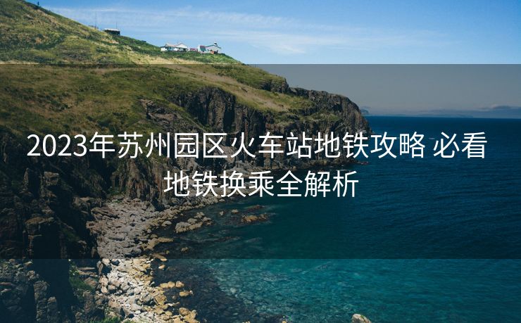 2023年蘇州園區(qū)火車站地鐵攻略 必看 地鐵換乘全解析