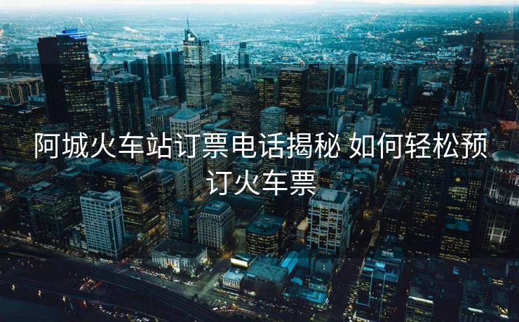 阿城火車站訂票電話揭秘 如何輕松預訂火車票