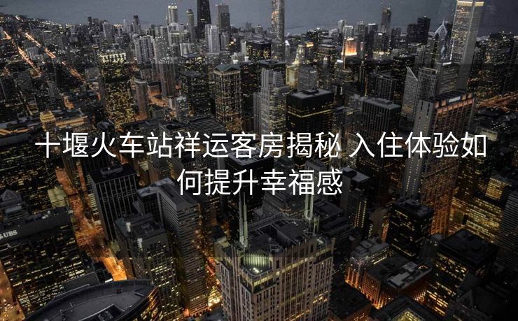 十堰火車(chē)站祥運(yùn)客房揭秘 入住體驗(yàn)如何提升幸福感