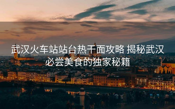 武漢火車站站臺熱干面攻略 揭秘武漢必嘗美食的獨家秘籍
