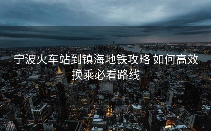 寧波火車站到鎮(zhèn)海地鐵攻略 如何高效換乘必看路線