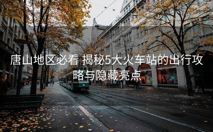 唐山地區(qū)必看 揭秘5大火車站的出行攻略與隱藏亮點
