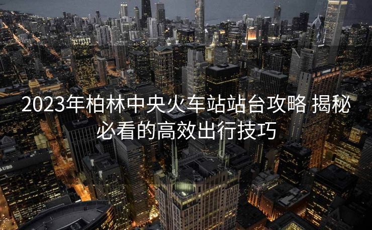 2023年柏林中央火車站站臺(tái)攻略 揭秘必看的高效出行技巧