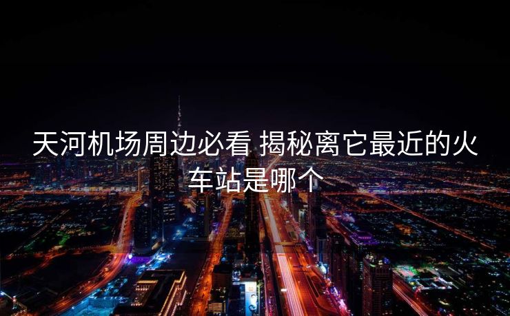 天河機(jī)場(chǎng)周邊必看 揭秘離它最近的火車(chē)站是哪個(gè)