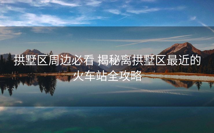 拱墅區(qū)周邊必看 揭秘離拱墅區(qū)最近的火車(chē)站全攻略