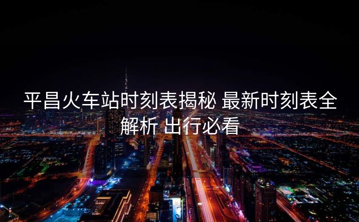 平昌火車站時刻表揭秘 最新時刻表全解析 出行必看