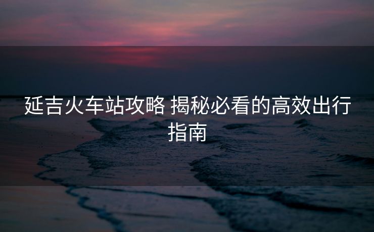 延吉火車站攻略 揭秘必看的高效出行指南