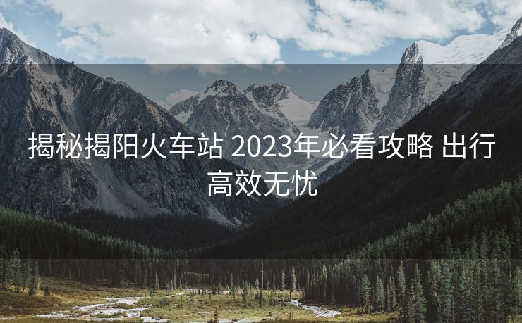 揭秘揭陽(yáng)火車站 2023年必看攻略 出行高效無憂