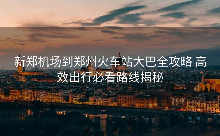 新鄭機(jī)場(chǎng)到鄭州火車站大巴全攻略 高效出行必看路線揭秘