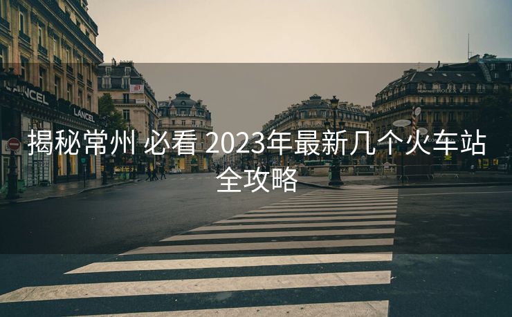 揭秘常州 必看 2023年最新幾個(gè)火車站全攻略
