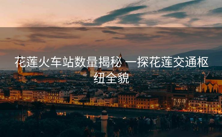花蓮火車站數(shù)量揭秘 一探花蓮交通樞紐全貌