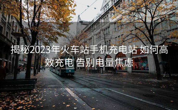 揭秘2023年火車站手機充電站 如何高效充電 告別電量焦慮