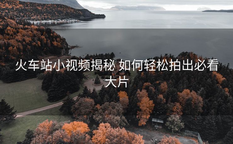 火車站小視頻揭秘 如何輕松拍出必看大片