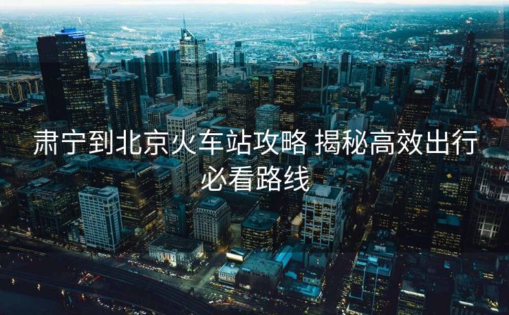 肅寧到北京火車站攻略 揭秘高效出行必看路線