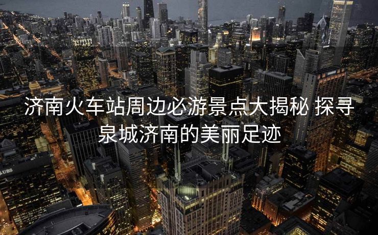 濟(jì)南火車(chē)站周邊必游景點(diǎn)大揭秘 探尋泉城濟(jì)南的美麗足跡