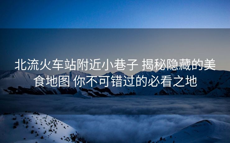 北流火車站附近小巷子 揭秘隱藏的美食地圖 你不可錯(cuò)過的必看之地