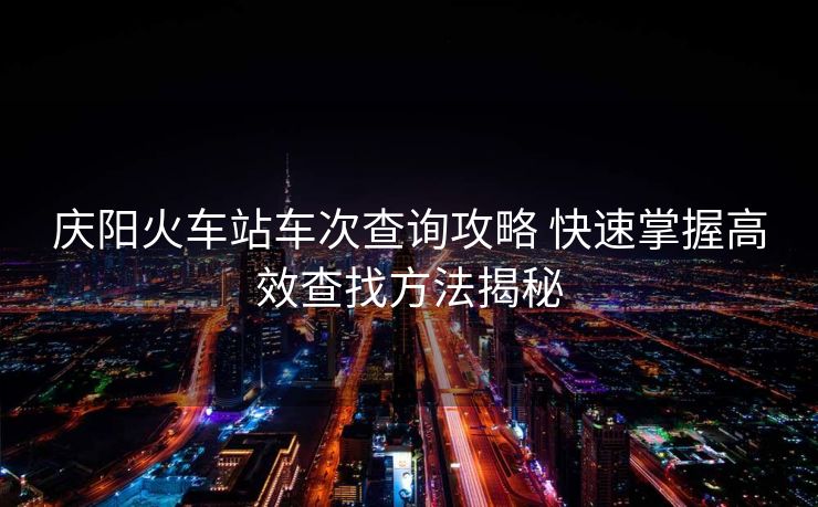 慶陽火車站車次查詢攻略 快速掌握高效查找方法揭秘