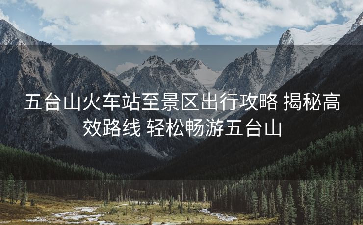 五臺(tái)山火車(chē)站至景區(qū)出行攻略 揭秘高效路線(xiàn) 輕松暢游五臺(tái)山