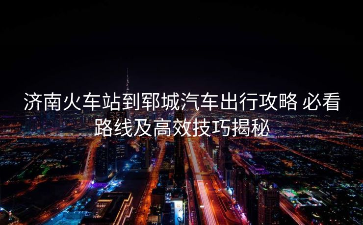 濟(jì)南火車站到鄆城汽車出行攻略 必看路線及高效技巧揭秘