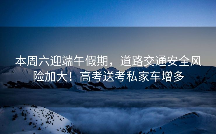 本周六迎端午假期，道路交通安全風(fēng)險(xiǎn)加大！高考送考私家車增多