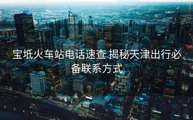 寶坻火車站電話速查 揭秘天津出行必備聯(lián)系方式