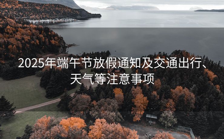 2025年端午節(jié)放假通知及交通出行、天氣等注意事項(xiàng)