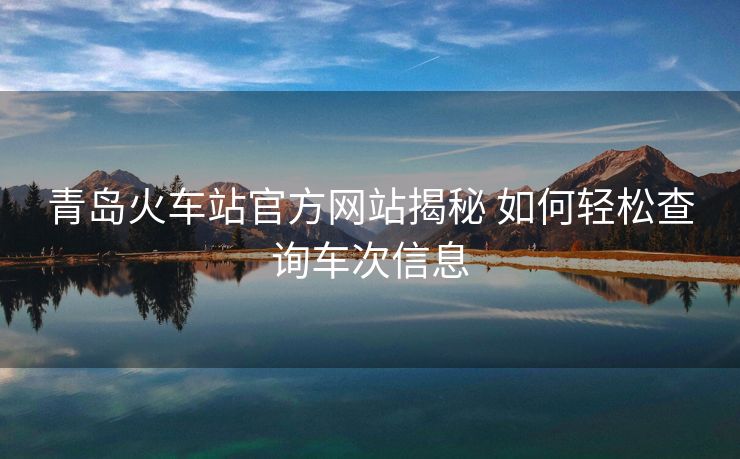 青島火車站官方網(wǎng)站揭秘 如何輕松查詢車次信息
