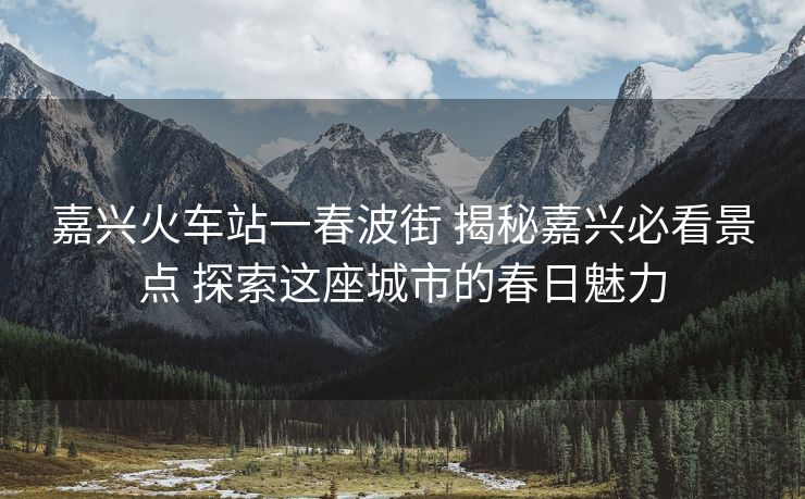 嘉興火車站一春波街 揭秘嘉興必看景點(diǎn) 探索這座城市的春日魅力