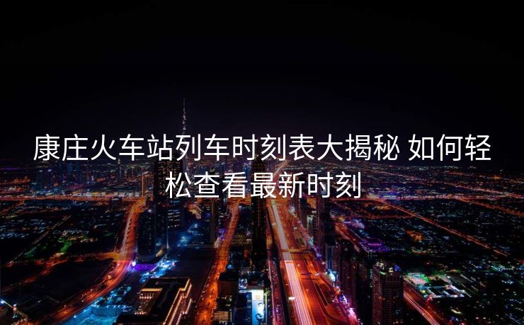 康莊火車站列車時(shí)刻表大揭秘 如何輕松查看最新時(shí)刻